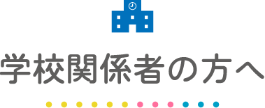 学校関係者の方へ